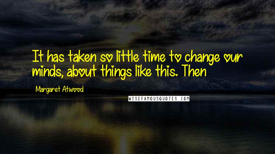 Margaret Atwood Quotes: It has taken so little time to change our minds, about things like this. Then