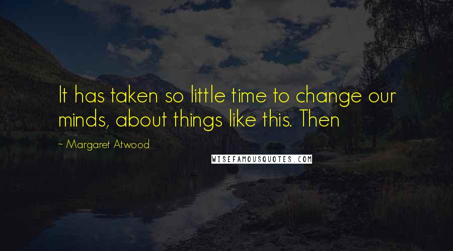 Margaret Atwood Quotes: It has taken so little time to change our minds, about things like this. Then