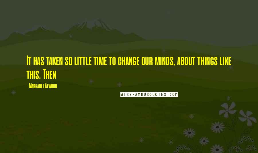 Margaret Atwood Quotes: It has taken so little time to change our minds, about things like this. Then