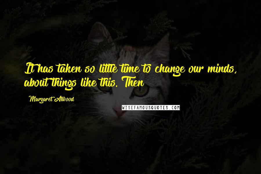 Margaret Atwood Quotes: It has taken so little time to change our minds, about things like this. Then