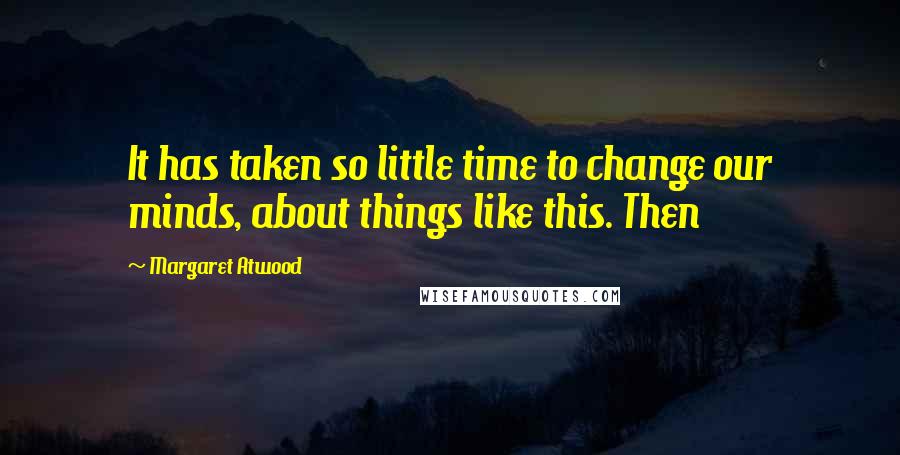 Margaret Atwood Quotes: It has taken so little time to change our minds, about things like this. Then