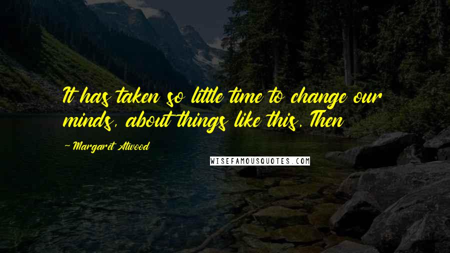 Margaret Atwood Quotes: It has taken so little time to change our minds, about things like this. Then