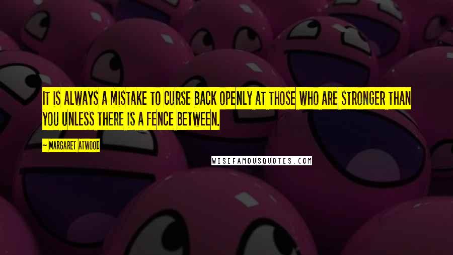 Margaret Atwood Quotes: It is always a mistake to curse back openly at those who are stronger than you unless there is a fence between.