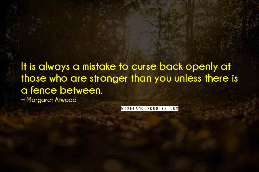 Margaret Atwood Quotes: It is always a mistake to curse back openly at those who are stronger than you unless there is a fence between.