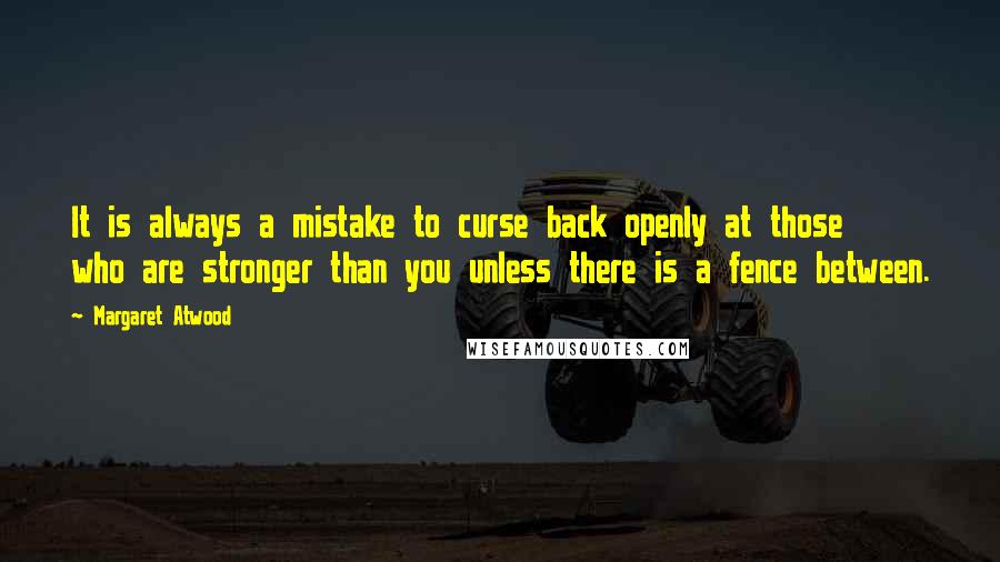 Margaret Atwood Quotes: It is always a mistake to curse back openly at those who are stronger than you unless there is a fence between.