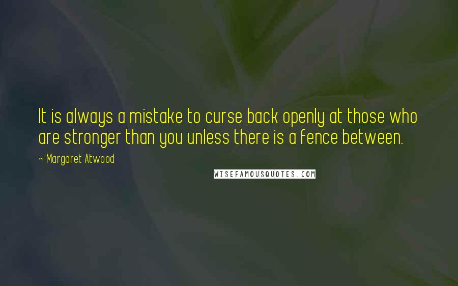 Margaret Atwood Quotes: It is always a mistake to curse back openly at those who are stronger than you unless there is a fence between.