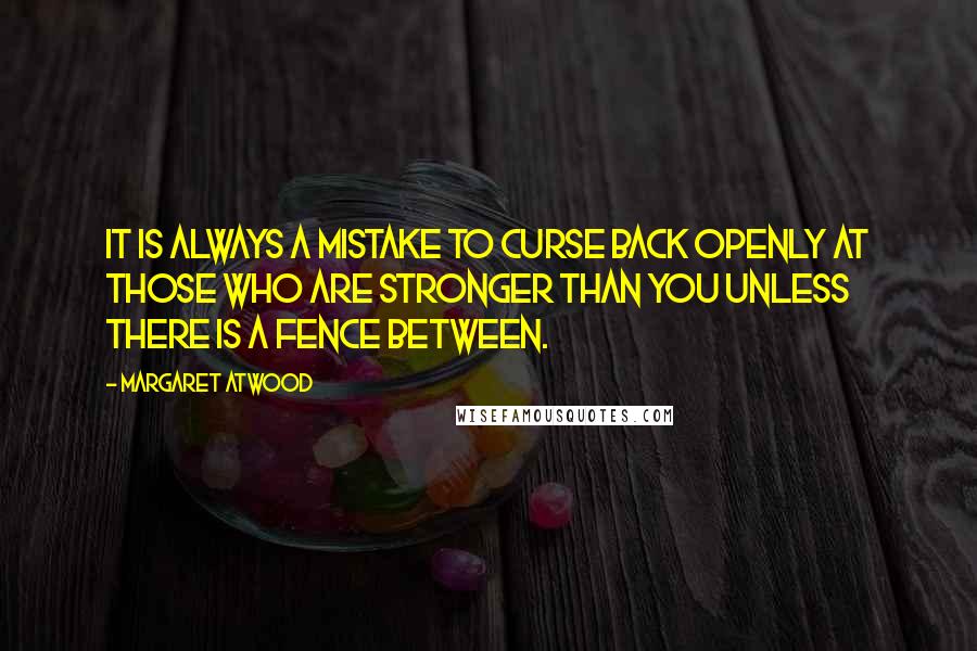 Margaret Atwood Quotes: It is always a mistake to curse back openly at those who are stronger than you unless there is a fence between.