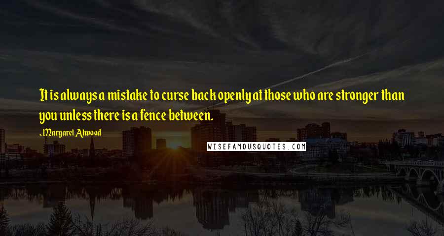 Margaret Atwood Quotes: It is always a mistake to curse back openly at those who are stronger than you unless there is a fence between.