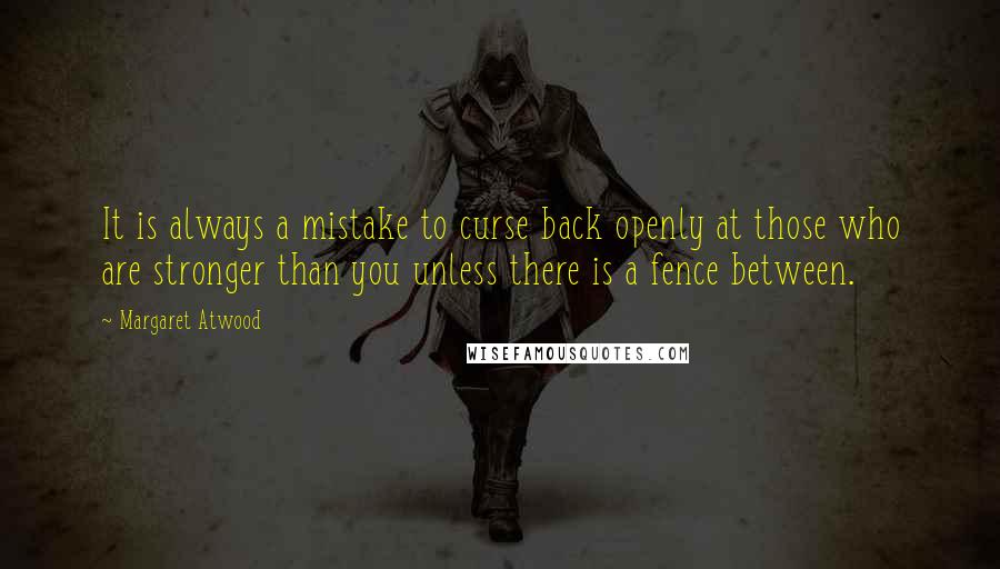 Margaret Atwood Quotes: It is always a mistake to curse back openly at those who are stronger than you unless there is a fence between.