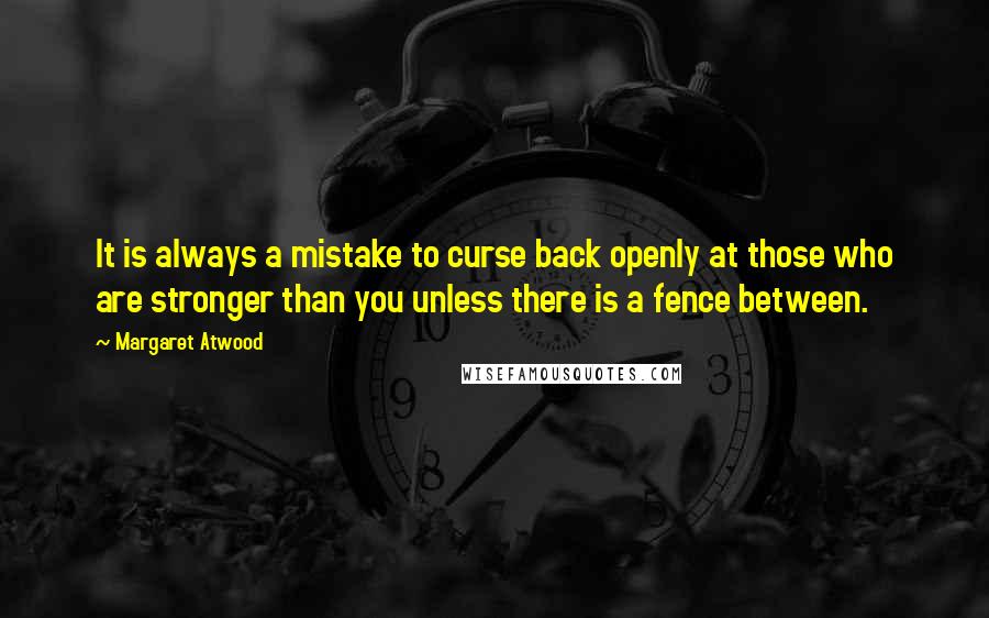 Margaret Atwood Quotes: It is always a mistake to curse back openly at those who are stronger than you unless there is a fence between.