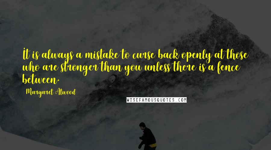 Margaret Atwood Quotes: It is always a mistake to curse back openly at those who are stronger than you unless there is a fence between.