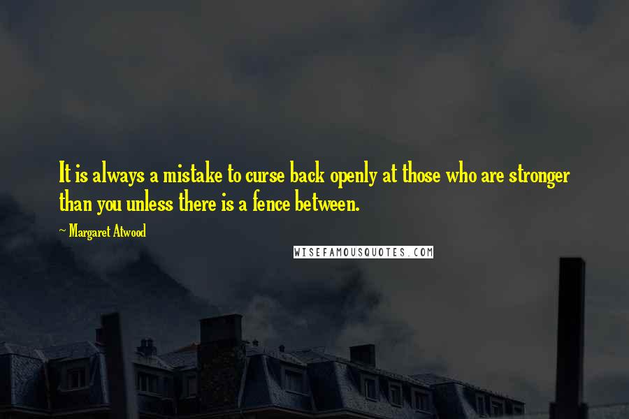 Margaret Atwood Quotes: It is always a mistake to curse back openly at those who are stronger than you unless there is a fence between.