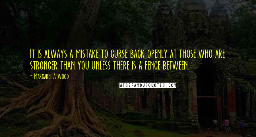 Margaret Atwood Quotes: It is always a mistake to curse back openly at those who are stronger than you unless there is a fence between.