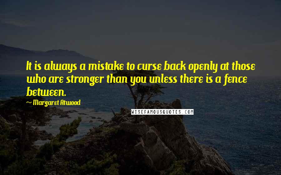 Margaret Atwood Quotes: It is always a mistake to curse back openly at those who are stronger than you unless there is a fence between.