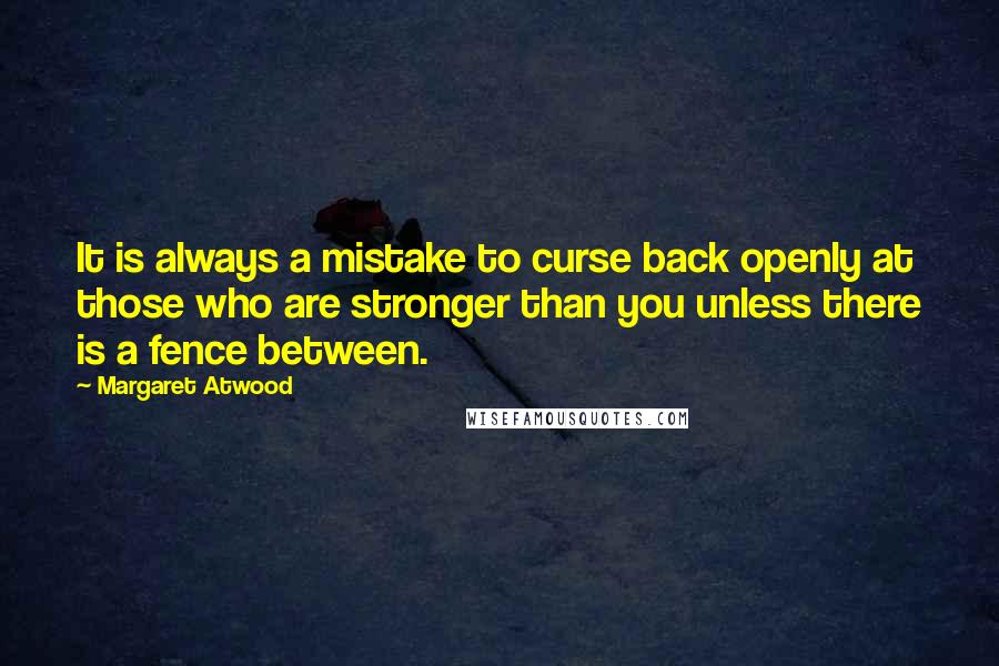 Margaret Atwood Quotes: It is always a mistake to curse back openly at those who are stronger than you unless there is a fence between.