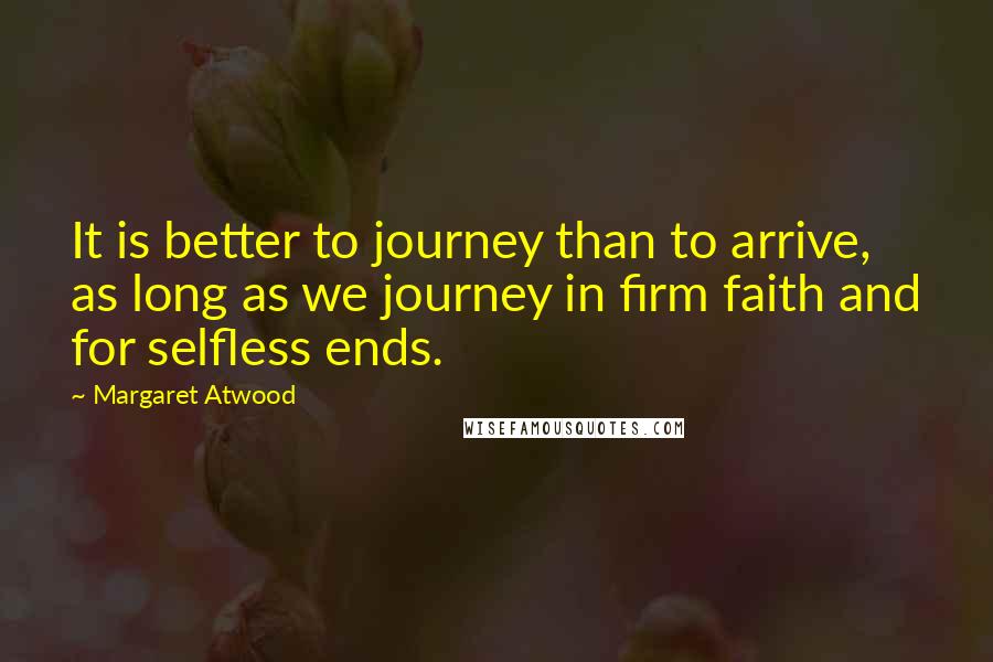 Margaret Atwood Quotes: It is better to journey than to arrive, as long as we journey in firm faith and for selfless ends.