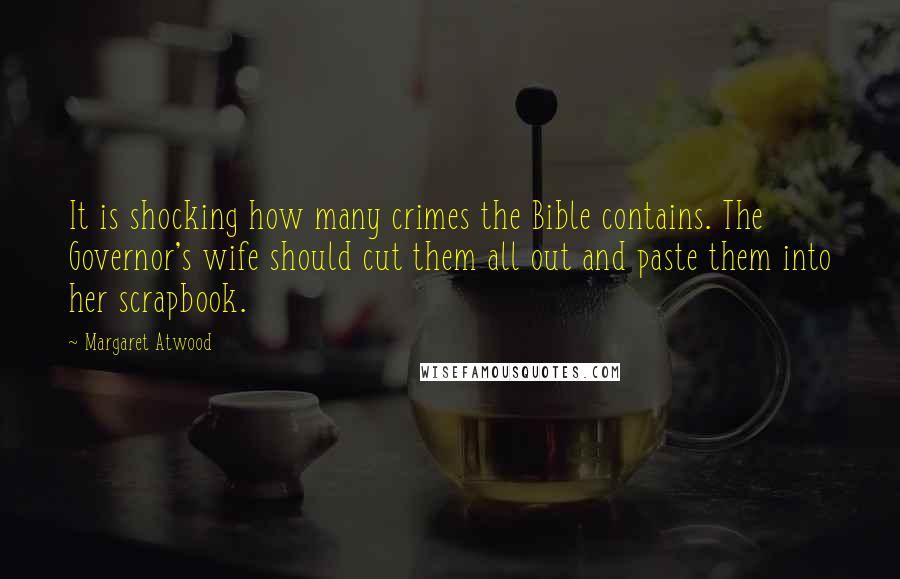 Margaret Atwood Quotes: It is shocking how many crimes the Bible contains. The Governor's wife should cut them all out and paste them into her scrapbook.