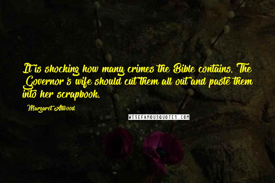 Margaret Atwood Quotes: It is shocking how many crimes the Bible contains. The Governor's wife should cut them all out and paste them into her scrapbook.