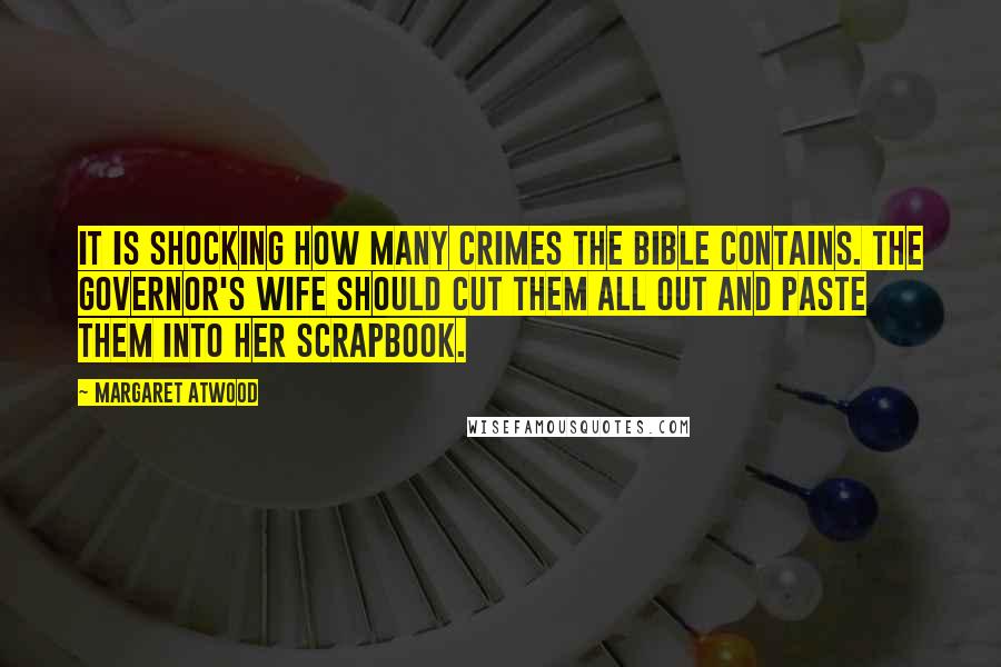 Margaret Atwood Quotes: It is shocking how many crimes the Bible contains. The Governor's wife should cut them all out and paste them into her scrapbook.