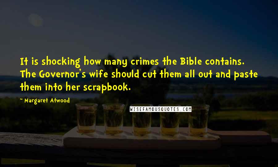 Margaret Atwood Quotes: It is shocking how many crimes the Bible contains. The Governor's wife should cut them all out and paste them into her scrapbook.