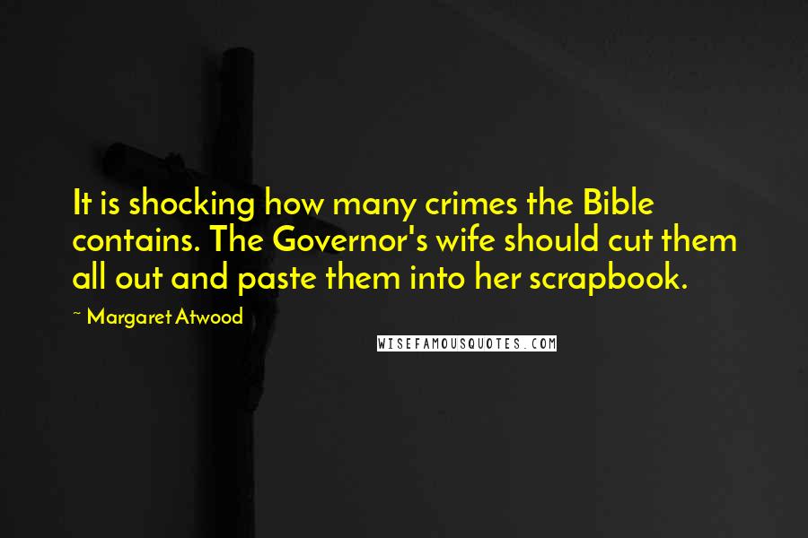 Margaret Atwood Quotes: It is shocking how many crimes the Bible contains. The Governor's wife should cut them all out and paste them into her scrapbook.