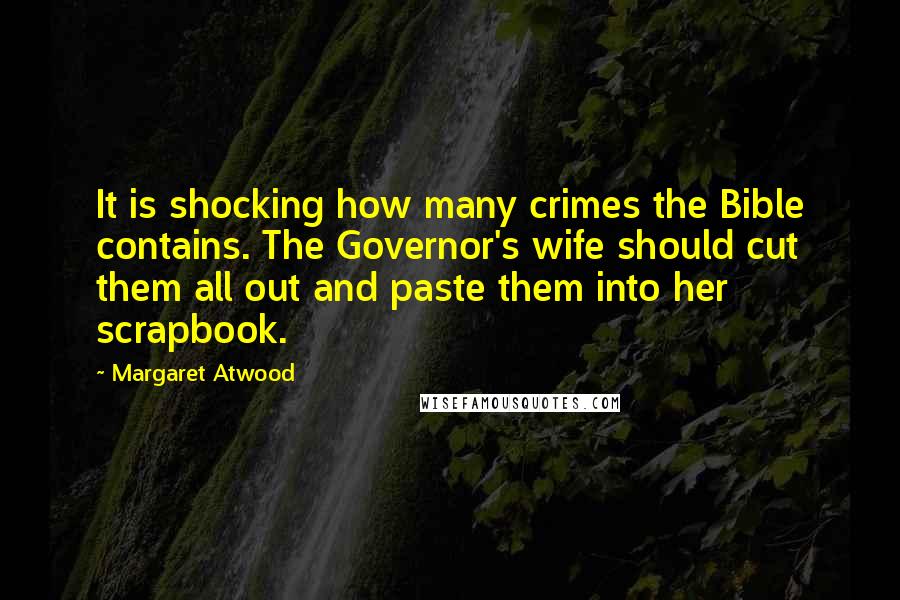 Margaret Atwood Quotes: It is shocking how many crimes the Bible contains. The Governor's wife should cut them all out and paste them into her scrapbook.
