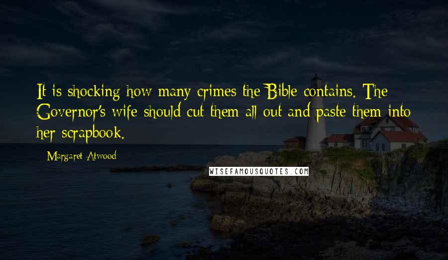 Margaret Atwood Quotes: It is shocking how many crimes the Bible contains. The Governor's wife should cut them all out and paste them into her scrapbook.