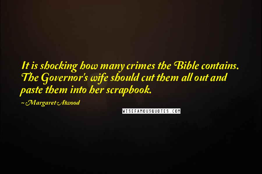 Margaret Atwood Quotes: It is shocking how many crimes the Bible contains. The Governor's wife should cut them all out and paste them into her scrapbook.