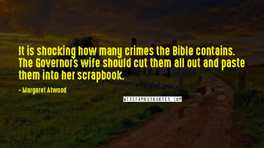 Margaret Atwood Quotes: It is shocking how many crimes the Bible contains. The Governor's wife should cut them all out and paste them into her scrapbook.