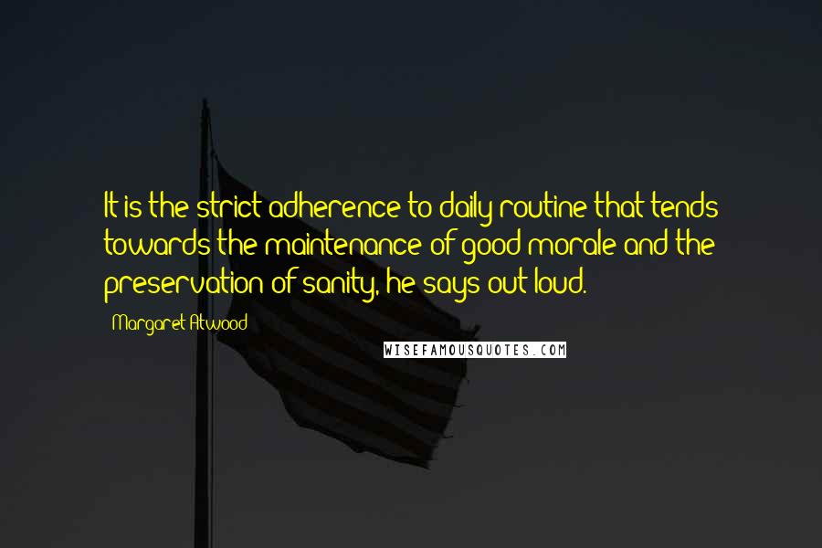 Margaret Atwood Quotes: It is the strict adherence to daily routine that tends towards the maintenance of good morale and the preservation of sanity, he says out loud.