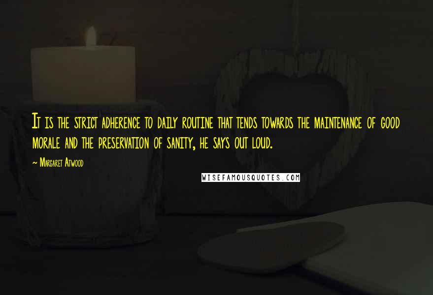Margaret Atwood Quotes: It is the strict adherence to daily routine that tends towards the maintenance of good morale and the preservation of sanity, he says out loud.