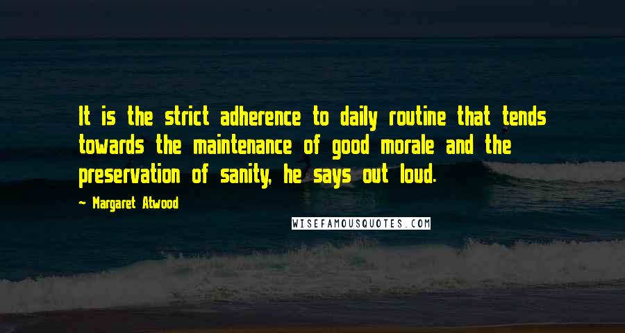 Margaret Atwood Quotes: It is the strict adherence to daily routine that tends towards the maintenance of good morale and the preservation of sanity, he says out loud.