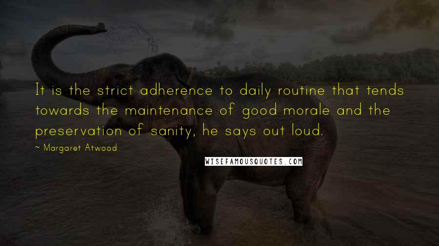 Margaret Atwood Quotes: It is the strict adherence to daily routine that tends towards the maintenance of good morale and the preservation of sanity, he says out loud.
