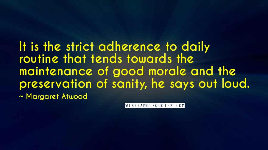 Margaret Atwood Quotes: It is the strict adherence to daily routine that tends towards the maintenance of good morale and the preservation of sanity, he says out loud.