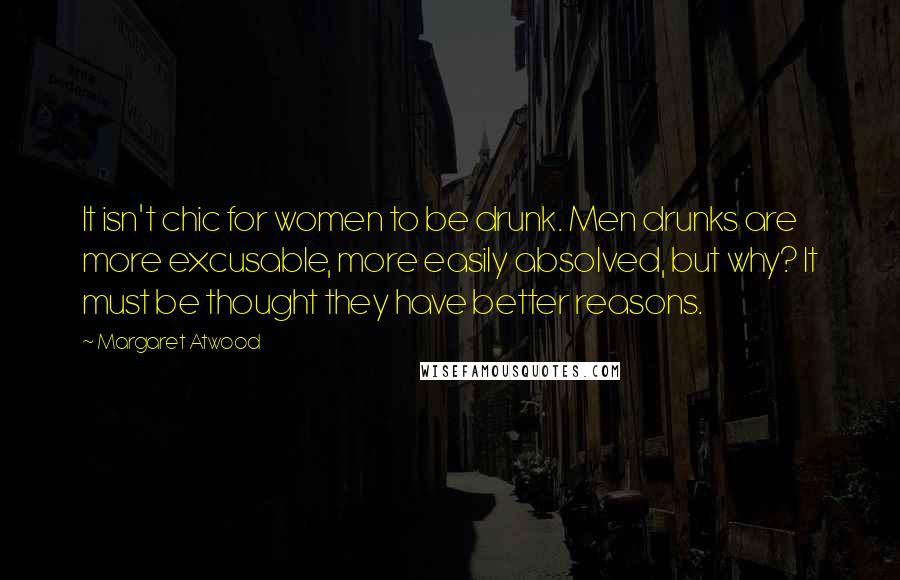 Margaret Atwood Quotes: It isn't chic for women to be drunk. Men drunks are more excusable, more easily absolved, but why? It must be thought they have better reasons.