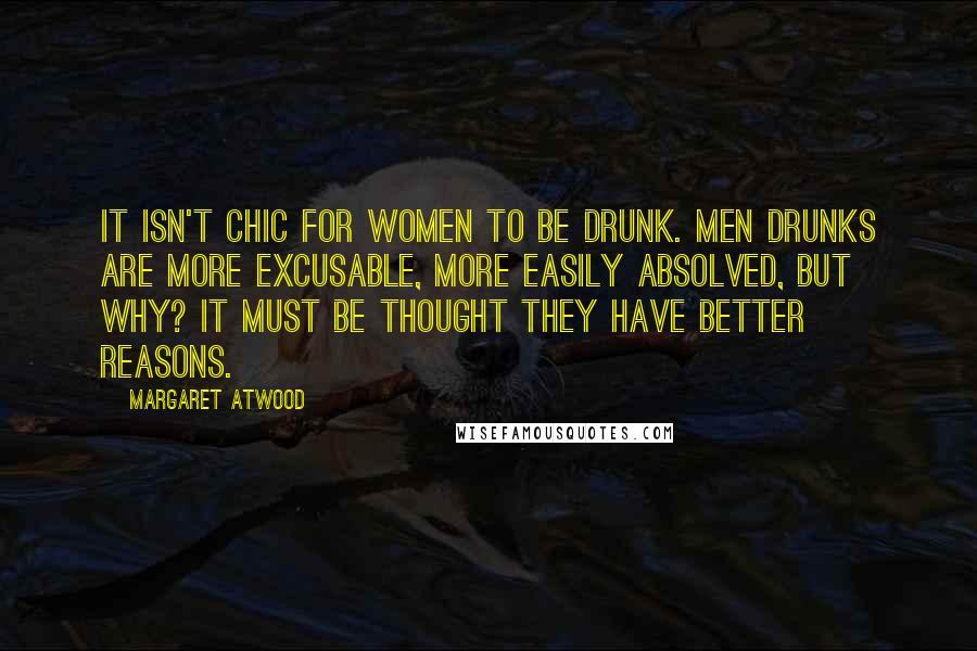 Margaret Atwood Quotes: It isn't chic for women to be drunk. Men drunks are more excusable, more easily absolved, but why? It must be thought they have better reasons.