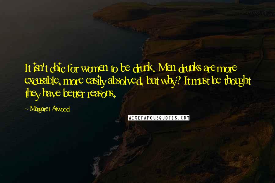 Margaret Atwood Quotes: It isn't chic for women to be drunk. Men drunks are more excusable, more easily absolved, but why? It must be thought they have better reasons.