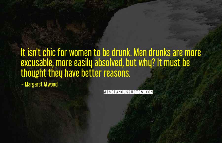 Margaret Atwood Quotes: It isn't chic for women to be drunk. Men drunks are more excusable, more easily absolved, but why? It must be thought they have better reasons.