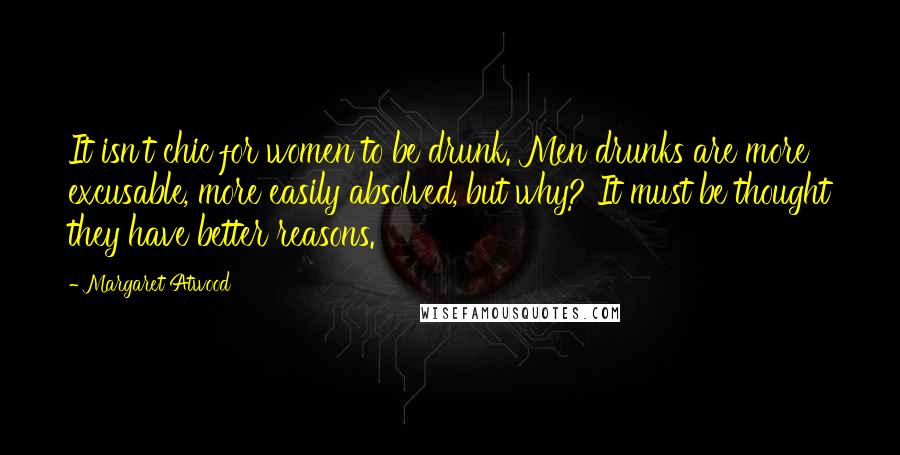 Margaret Atwood Quotes: It isn't chic for women to be drunk. Men drunks are more excusable, more easily absolved, but why? It must be thought they have better reasons.