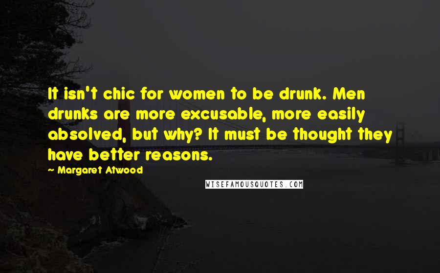 Margaret Atwood Quotes: It isn't chic for women to be drunk. Men drunks are more excusable, more easily absolved, but why? It must be thought they have better reasons.