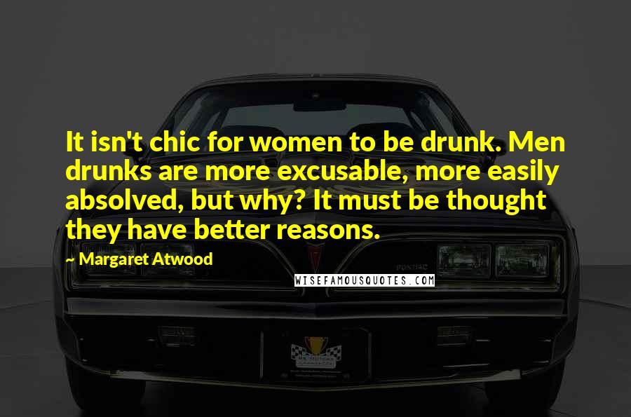 Margaret Atwood Quotes: It isn't chic for women to be drunk. Men drunks are more excusable, more easily absolved, but why? It must be thought they have better reasons.