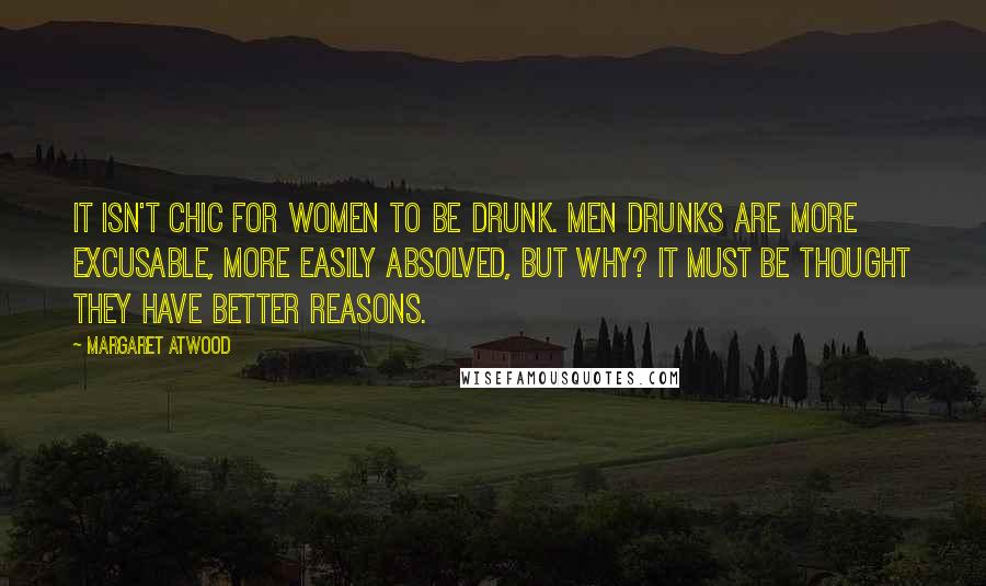 Margaret Atwood Quotes: It isn't chic for women to be drunk. Men drunks are more excusable, more easily absolved, but why? It must be thought they have better reasons.