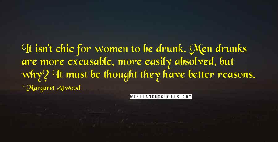 Margaret Atwood Quotes: It isn't chic for women to be drunk. Men drunks are more excusable, more easily absolved, but why? It must be thought they have better reasons.