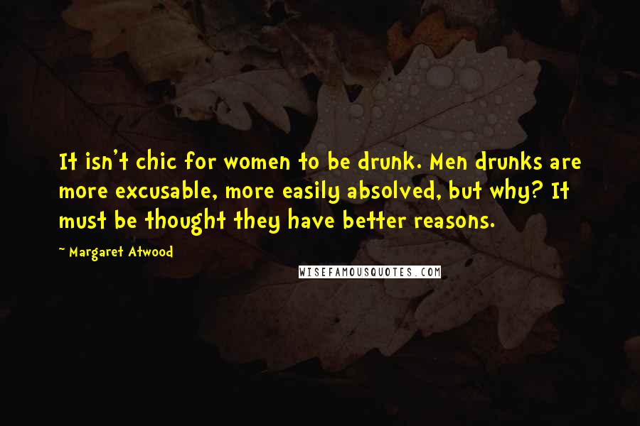 Margaret Atwood Quotes: It isn't chic for women to be drunk. Men drunks are more excusable, more easily absolved, but why? It must be thought they have better reasons.