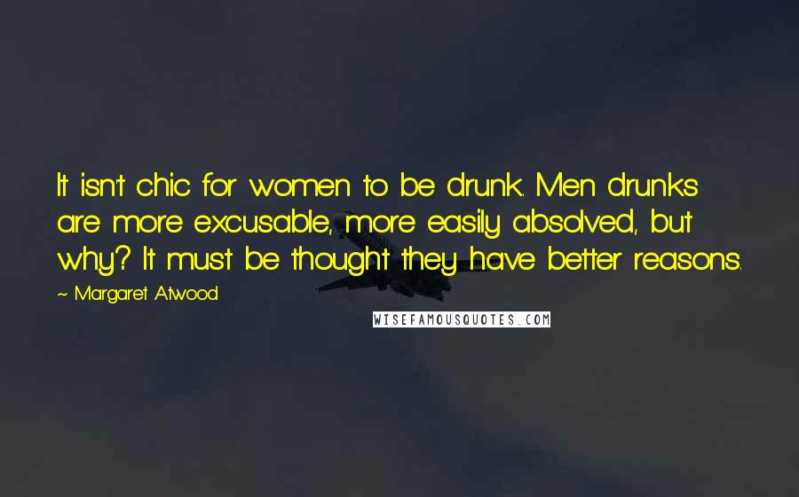 Margaret Atwood Quotes: It isn't chic for women to be drunk. Men drunks are more excusable, more easily absolved, but why? It must be thought they have better reasons.