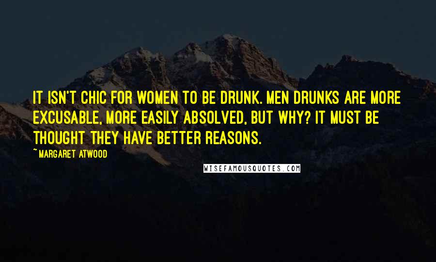 Margaret Atwood Quotes: It isn't chic for women to be drunk. Men drunks are more excusable, more easily absolved, but why? It must be thought they have better reasons.