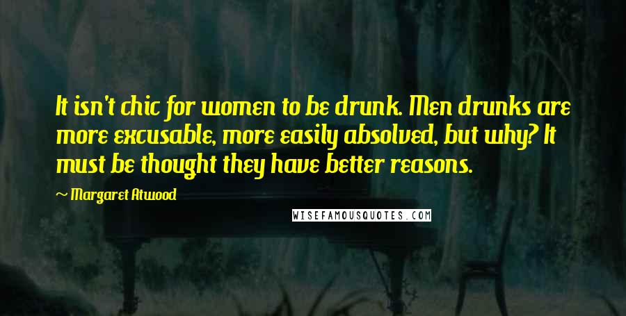 Margaret Atwood Quotes: It isn't chic for women to be drunk. Men drunks are more excusable, more easily absolved, but why? It must be thought they have better reasons.