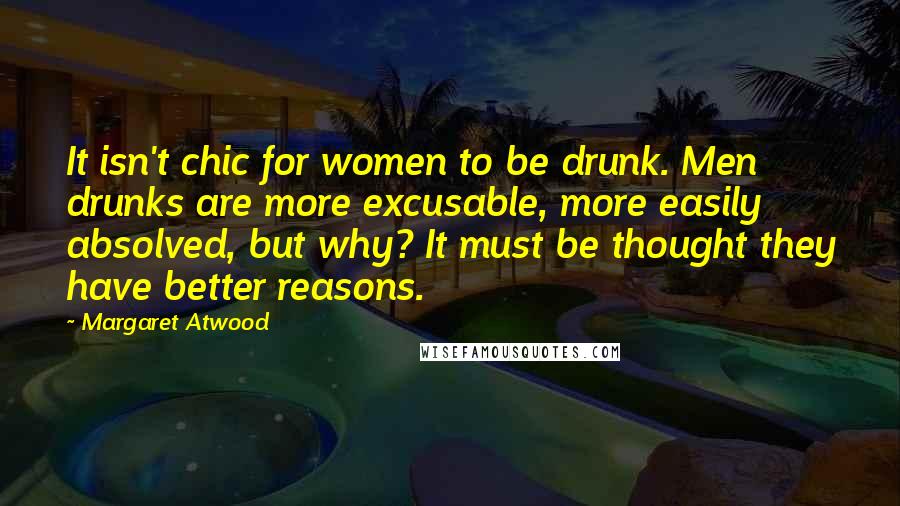 Margaret Atwood Quotes: It isn't chic for women to be drunk. Men drunks are more excusable, more easily absolved, but why? It must be thought they have better reasons.