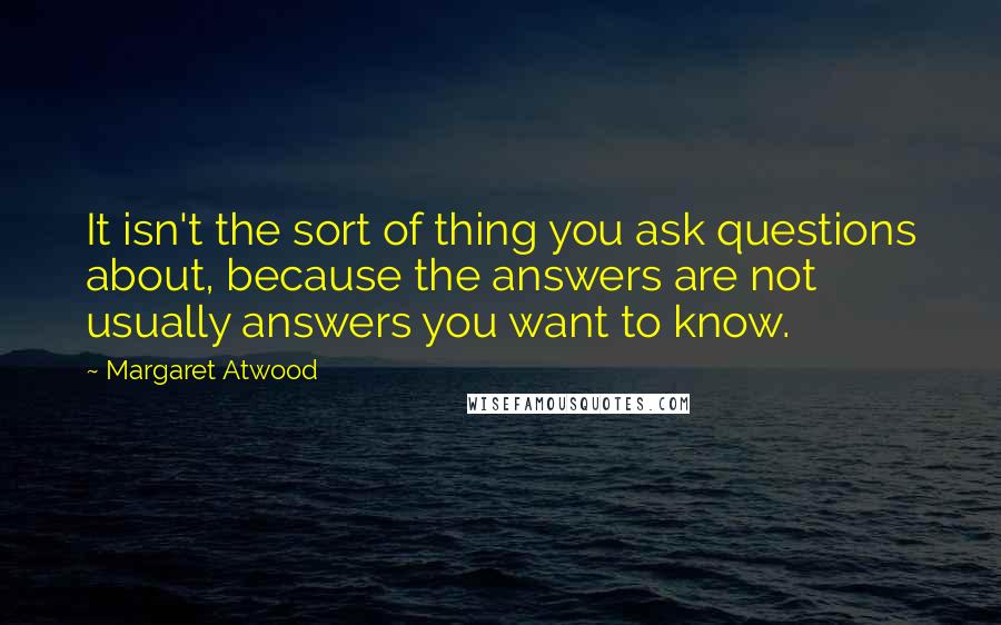 Margaret Atwood Quotes: It isn't the sort of thing you ask questions about, because the answers are not usually answers you want to know.