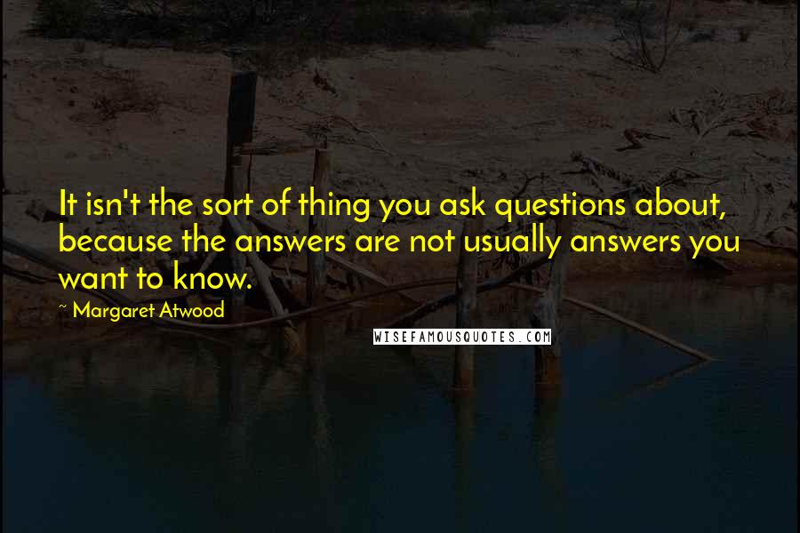 Margaret Atwood Quotes: It isn't the sort of thing you ask questions about, because the answers are not usually answers you want to know.